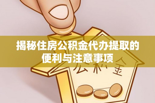 龙岩揭秘住房公积金代办提取的便利与注意事项