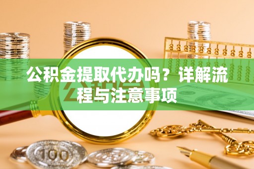 龙岩公积金提取代办吗？详解流程与注意事项