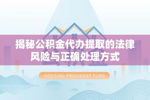龙岩揭秘公积金代办提取的法律风险与正确处理方式