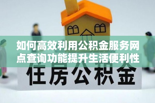 龙岩如何高效利用公积金服务网点查询功能提升生活便利性