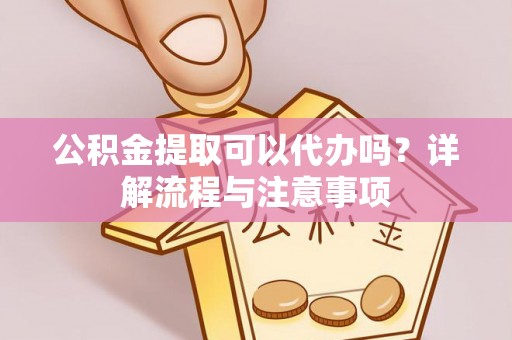 龙岩公积金提取可以代办吗？详解流程与注意事项
