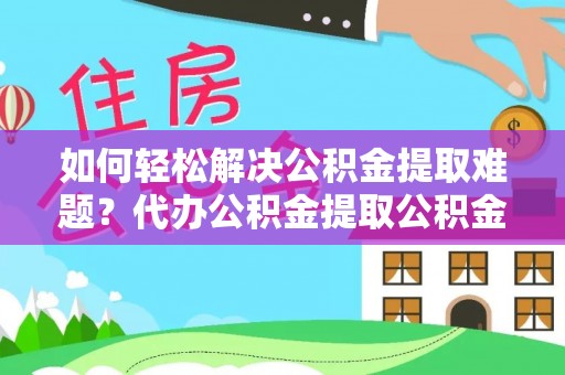 龙岩如何轻松解决公积金提取难题？代办公积金提取公积金服务详解