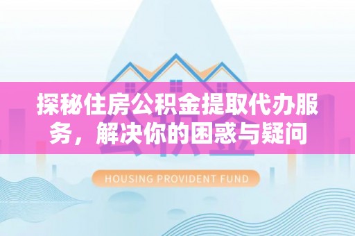 龙岩探秘住房公积金提取代办服务，解决你的困惑与疑问