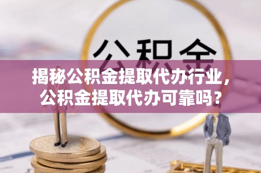龙岩揭秘公积金提取代办行业，公积金提取代办可靠吗？