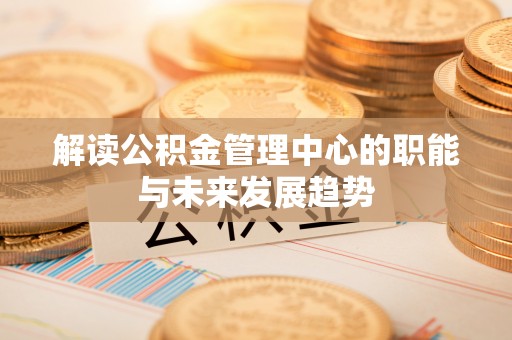 龙岩解读公积金管理中心的职能与未来发展趋势
