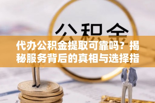 龙岩代办公积金提取可靠吗？揭秘服务背后的真相与选择指南