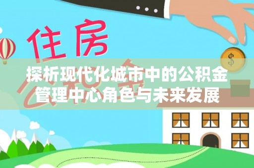 龙岩探析现代化城市中的公积金管理中心角色与未来发展