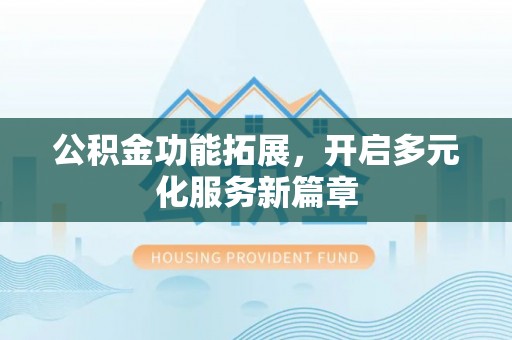 龙岩公积金功能拓展，开启多元化服务新篇章