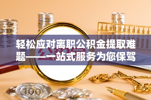 龙岩轻松应对离职公积金提取难题——一站式服务为您保驾护航