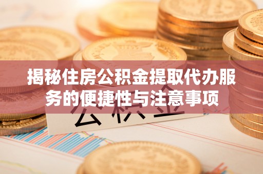 龙岩揭秘住房公积金提取代办服务的便捷性与注意事项