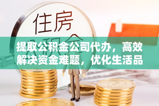 龙岩提取公积金公司代办，高效解决资金难题，优化生活品质