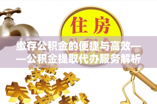 龙岩缴存公积金的便捷与高效——公积金提取代办服务解析