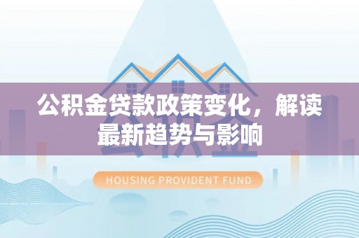 龙岩公积金贷款政策变化，解读最新趋势与影响