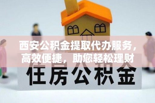 龙岩西安公积金提取代办服务，高效便捷，助您轻松理财