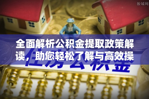 龙岩全面解析公积金提取政策解读，助您轻松了解与高效操作