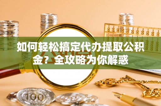 龙岩如何轻松搞定代办提取公积金？全攻略为你解惑
