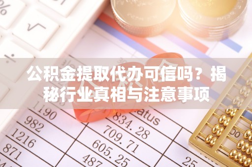 龙岩公积金提取代办可信吗？揭秘行业真相与注意事项