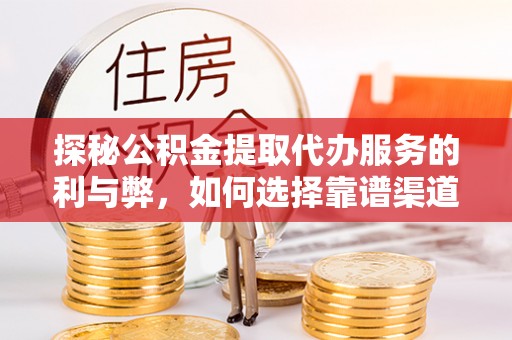 龙岩探秘公积金提取代办服务的利与弊，如何选择靠谱渠道？