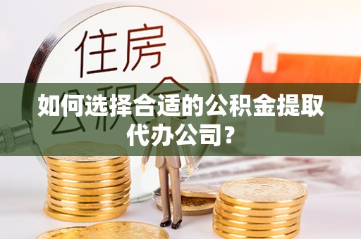龙岩如何选择合适的公积金提取代办公司？