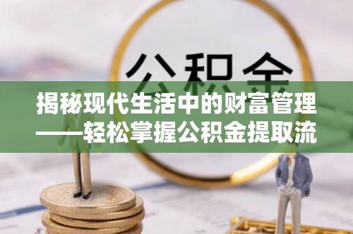 龙岩揭秘现代生活中的财富管理——轻松掌握公积金提取流程的艺术