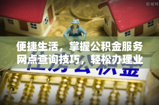龙岩便捷生活，掌握公积金服务网点查询技巧，轻松办理业务