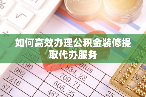 龙岩如何高效办理公积金装修提取代办服务
