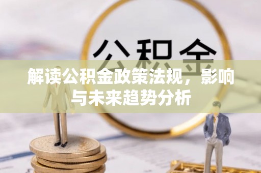 龙岩解读公积金政策法规，影响与未来趋势分析