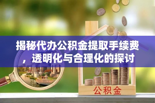 龙岩揭秘代办公积金提取手续费，透明化与合理化的探讨
