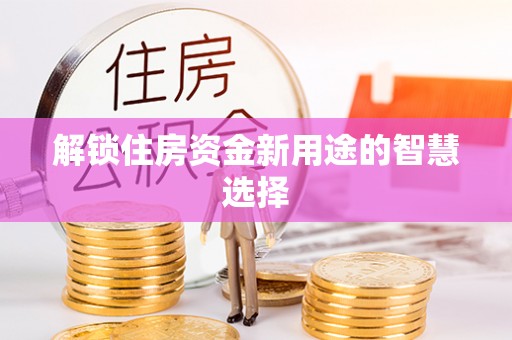 龙岩解锁住房资金新用途的智慧选择
