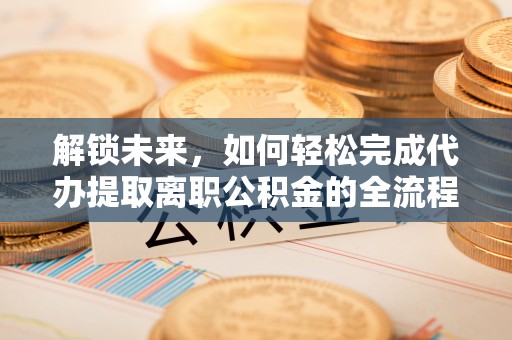 龙岩解锁未来，如何轻松完成代办提取离职公积金的全流程