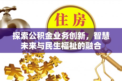 龙岩探索公积金业务创新，智慧未来与民生福祉的融合