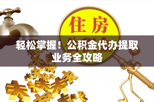 龙岩轻松掌握！公积金代办提取业务全攻略