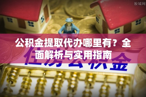 龙岩公积金提取代办哪里有？全面解析与实用指南