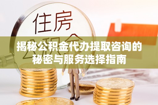 龙岩揭秘公积金代办提取咨询的秘密与服务选择指南