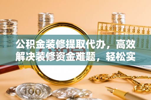 龙岩公积金装修提取代办，高效解决装修资金难题，轻松实现家居梦想