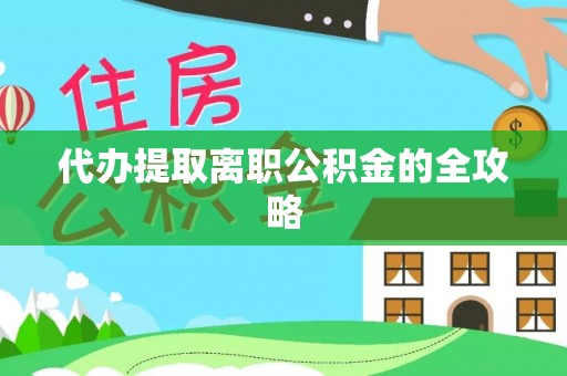 龙岩代办提取离职公积金的全攻略