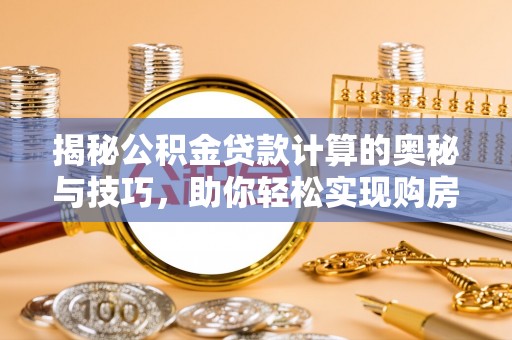 龙岩揭秘公积金贷款计算的奥秘与技巧，助你轻松实现购房梦想