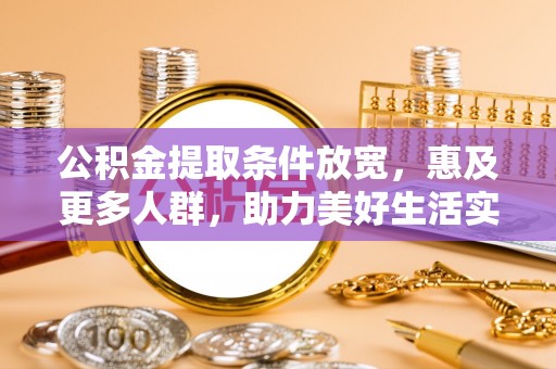 龙岩公积金提取条件放宽，惠及更多人群，助力美好生活实现