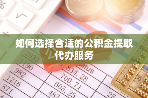 龙岩如何选择合适的公积金提取代办服务