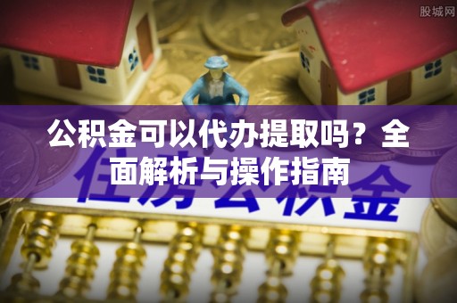 龙岩公积金可以代办提取吗？全面解析与操作指南