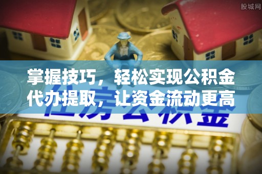 龙岩掌握技巧，轻松实现公积金代办提取，让资金流动更高效