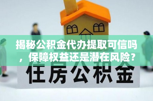 龙岩揭秘公积金代办提取可信吗，保障权益还是潜在风险？