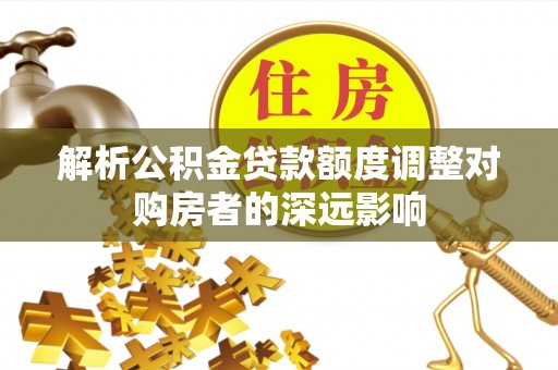 龙岩解析公积金贷款额度调整对购房者的深远影响