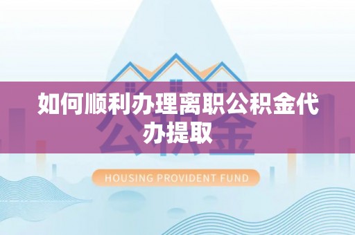 龙岩如何顺利办理离职公积金代办提取