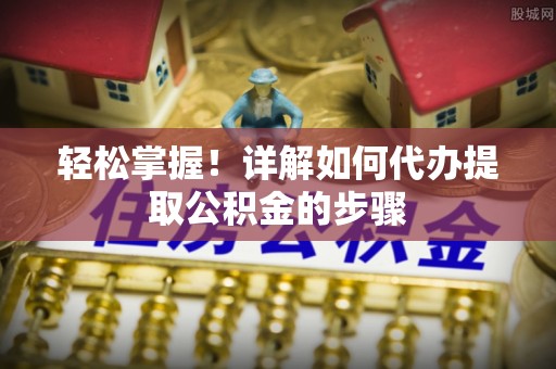 龙岩轻松掌握！详解如何代办提取公积金的步骤