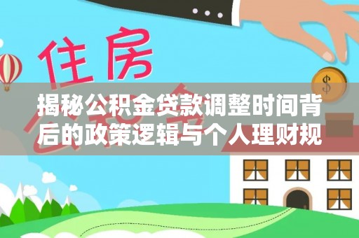 龙岩揭秘公积金贷款调整时间背后的政策逻辑与个人理财规划