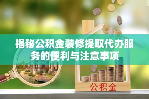 龙岩揭秘公积金装修提取代办服务的便利与注意事项