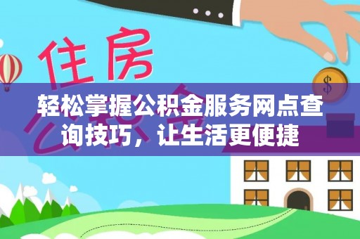 龙岩轻松掌握公积金服务网点查询技巧，让生活更便捷