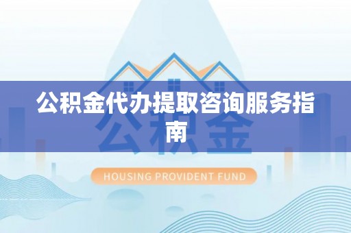 龙岩公积金代办提取咨询服务指南