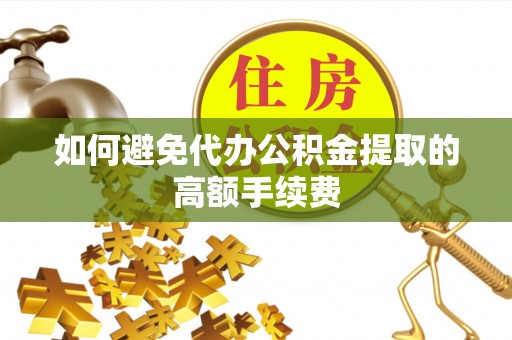 龙岩如何避免代办公积金提取的高额手续费